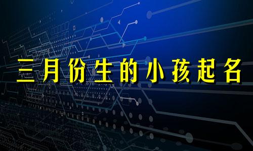 三月份生的小孩起名 三月份出生的宝宝取名