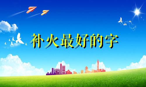 补火最好的字 五行属火比较文雅的字