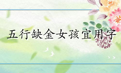 五行缺金女孩宜用字 女孩五行缺金取名大全四个字