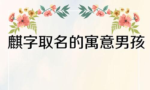 麒字取名的寓意男孩 麟字取名慎用