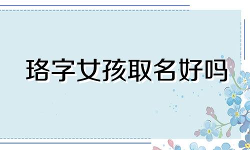 珞字女孩取名好吗 珞字女孩取名好不好
