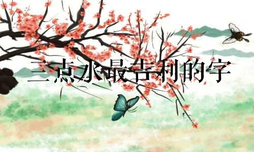 三点水最吉利的字 属龙三点水最吉利的名字
