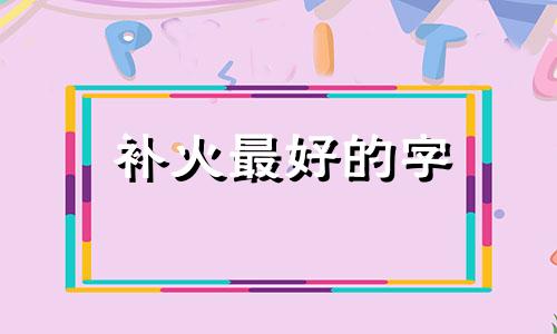 补火最好的字 补火的名字,有多大作用