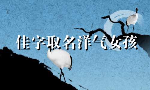 佳字取名洋气女孩 女孩带佳的名字大全三个字