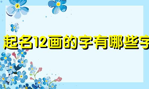 起名12画的字有哪些字 12画取名字的字有哪些