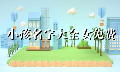 小孩名字大全女免费 小孩名字大全2019最新版的女孩