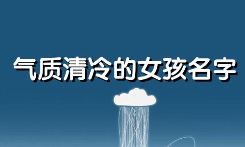 气质清冷的女孩名字 气质清冷的女孩名字有哪些