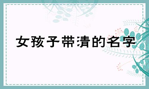 女孩子带清的名字 女孩名字带清叫什么名字