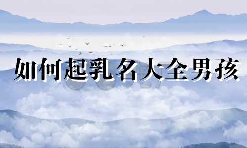 如何起乳名大全男孩 起乳名的讲究