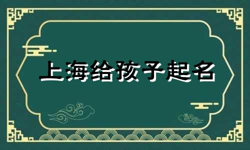 上海给孩子起名 上海男孩名字大全
