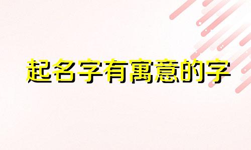 起名字有寓意的字 含义好的取名单字