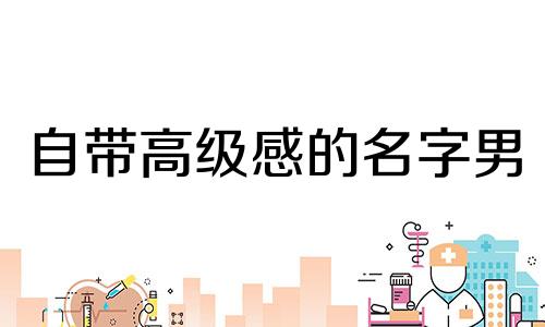 自带高级感的名字男 自带高级感的名字女生