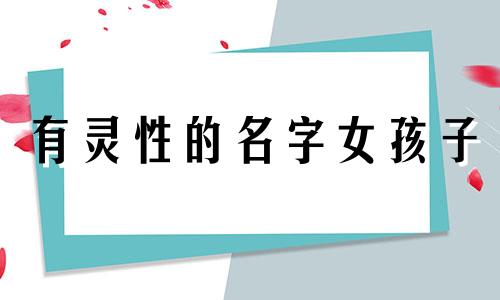 有灵性的名字女孩子 名字里有灵的女孩名字