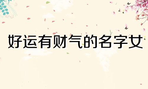 好运有财气的名字女 好运有财气的名字男