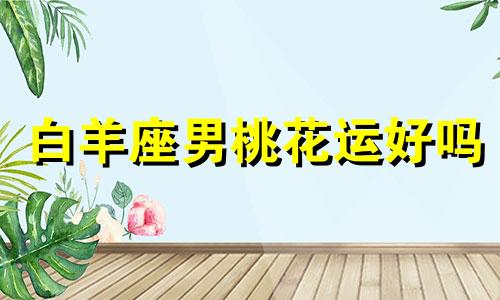 白羊座男桃花运好吗 白羊男烂桃花