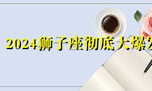 2024狮子座彻底大爆发 狮子座二零二零年十二月运势