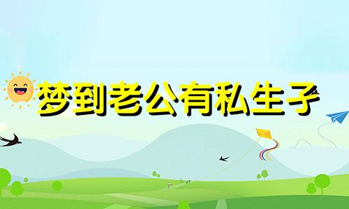 梦到老公有私生孑 梦到老公有私生儿子