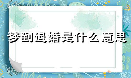 梦到退婚是什么意思 梦见自己退婚是什么征兆呀