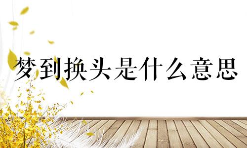 梦到换头是什么意思 梦到换头术