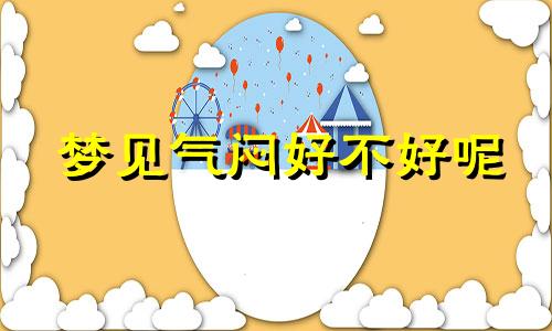 梦见气闷好不好呢 梦见气愤是什么意思
