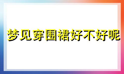 梦见穿围裙好不好呢 梦到穿围裙