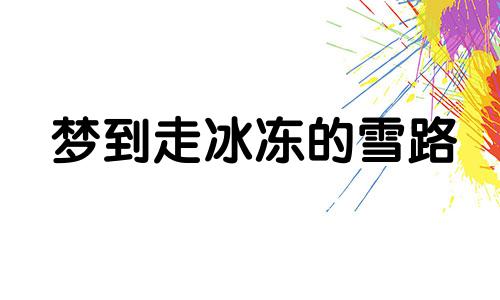 梦到走冰冻的雪路 梦见下雪路面冻的冰块什么意思