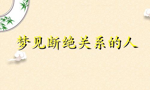 梦见断绝关系的人 梦到断交的人关系变好