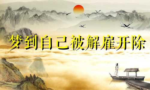 梦到自己被解雇开除 做梦被解雇了心里很难受