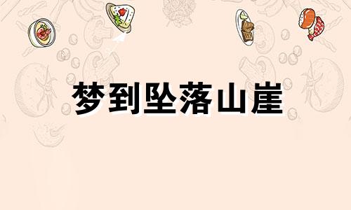 梦到坠落山崖 梦见我坠入山崖是什么预兆