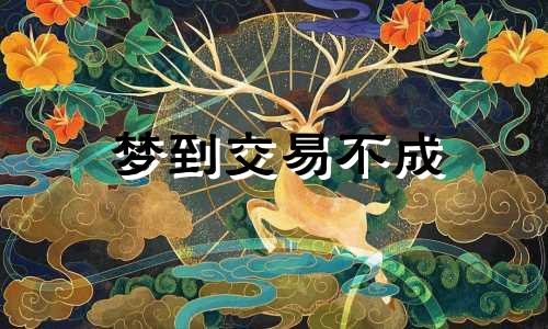 梦到交易不成 梦见自己的买卖不让干了