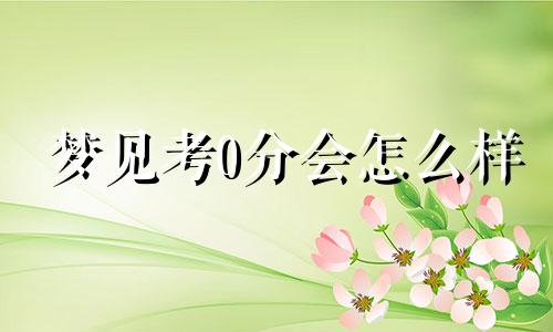 梦见考0分会怎么样 做梦梦见考了零分