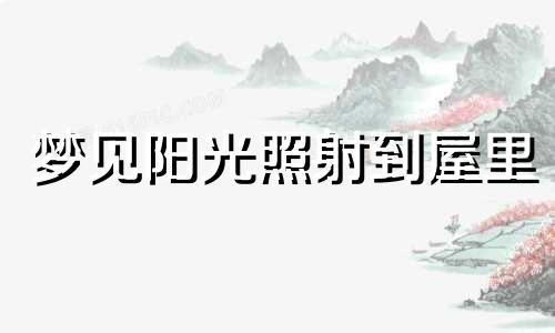 梦见阳光照射到屋里 梦见阳光照进来