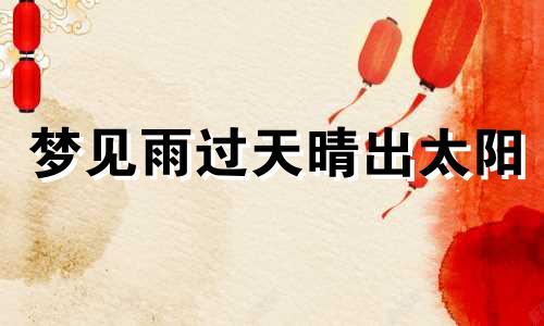 梦见雨过天晴出太阳 梦见雨过天晴出现彩虹