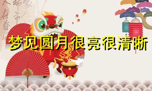 梦见圆月很亮很清晰 梦见圆月亮是什么意思