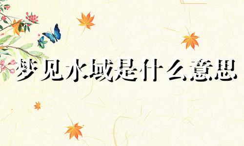 梦见水域是什么意思 梦见水域有危险