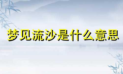 梦见流沙是什么意思 梦见流沙河是什么意思