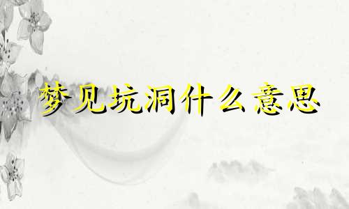 梦见坑洞什么意思 梦见坑洞里有水