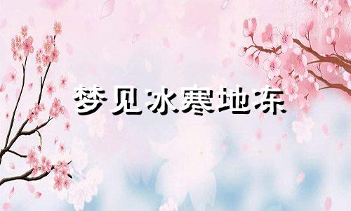 梦见冰寒地冻 梦见受冻