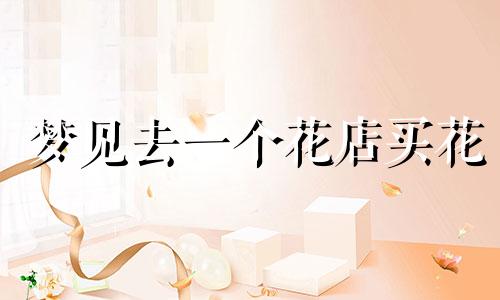 梦见去一个花店买花 梦到去了花店
