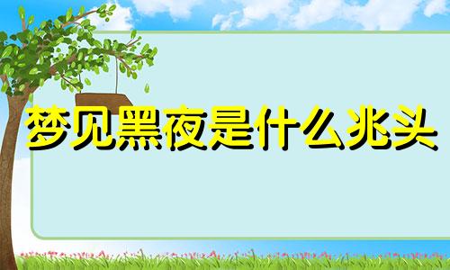 梦见黑夜是什么兆头 梦见黑夜里行走害怕
