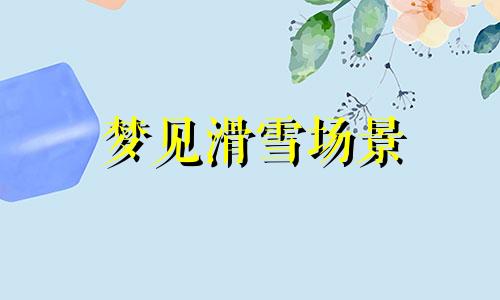 梦见滑雪场景 梦到在滑雪场滑雪