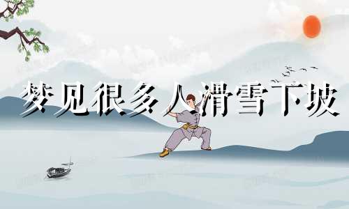 梦见很多人滑雪下坡 梦见很多人滑雪下坡速度很快什么意思
