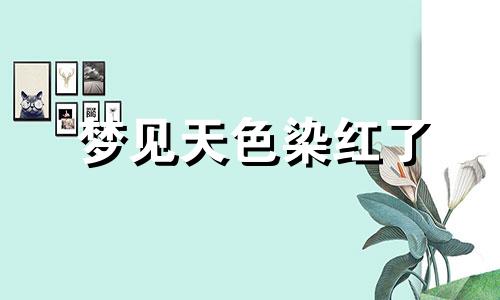 梦见天色染红了 梦见染红色头发是什么意思
