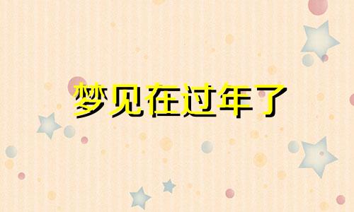 梦见在过年了 梦见在过年什么意思