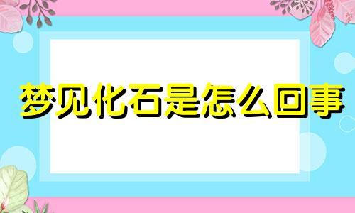 梦见化石是怎么回事 梦见化石是什么意思