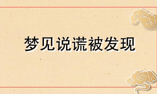 梦见说谎被发现 梦见说谎话害怕被揭穿