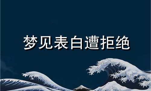 梦见表白遭拒绝 梦见表白遭拒什么预兆