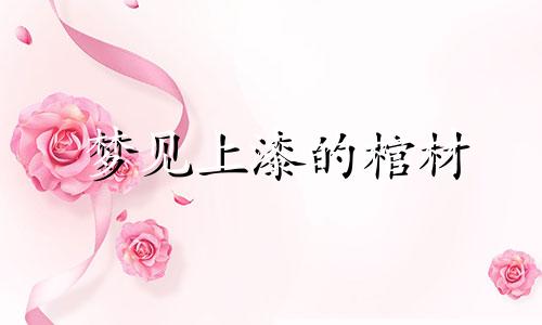 梦见上漆的棺材 梦见上油漆