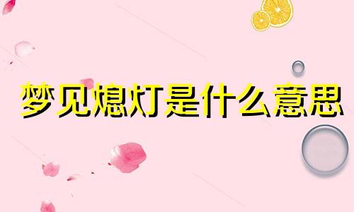 梦见熄灯是什么意思 梦见灯熄灭