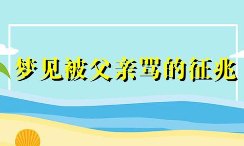 梦见被父亲骂的征兆 梦见被父亲骂哭